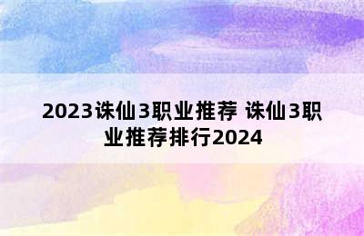 2023诛仙3职业推荐 诛仙3职业推荐排行2024